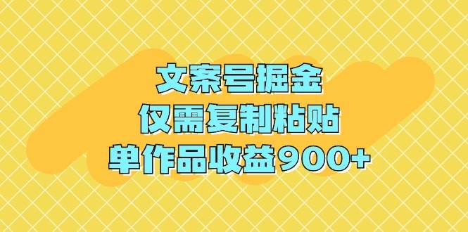文案号掘金，仅需复制粘贴，单作品收益900+-源创智汇网
