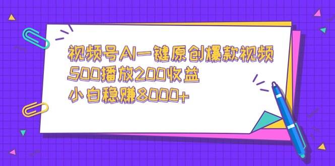 视频号AI一键原创爆款视频，500播放200收益，小白稳赚8000+-源创智汇网