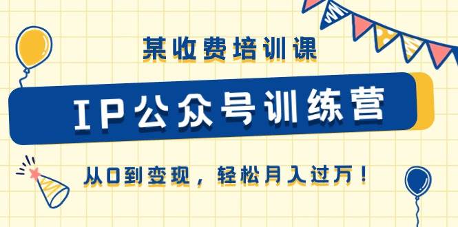 某收费培训课《IP公众号训练营》从0到变现，轻松月入过万！-源创智汇网