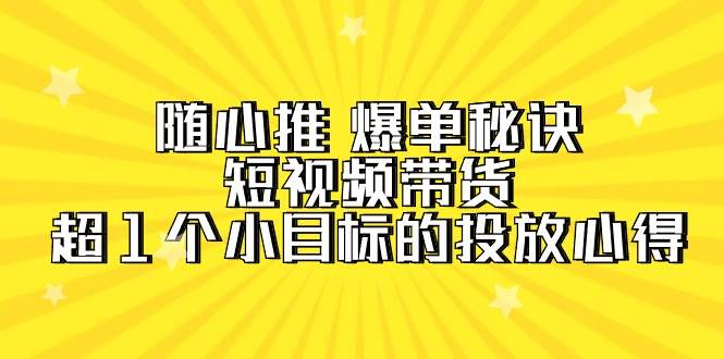 随心推 爆单秘诀，短视频带货-超1个小目标的投放心得（7节视频课）-源创智汇网
