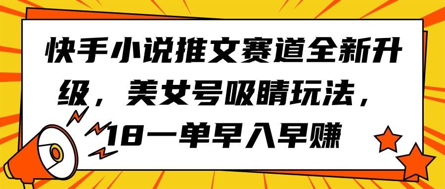 快手小说推文赛道全新升级，美女号吸睛玩法，18一单早入早赚-源创智汇网
