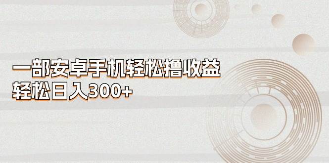 一部安卓手机轻松撸收益，轻松日入300+-源创智汇网