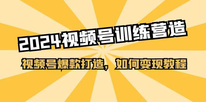 2024视频号训练营，视频号爆款打造，如何变现教程（20节课）-源创智汇网