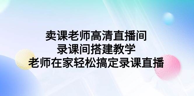 卖课老师高清直播间 录课间搭建教学，老师在家轻松搞定录课直播-源创智汇网