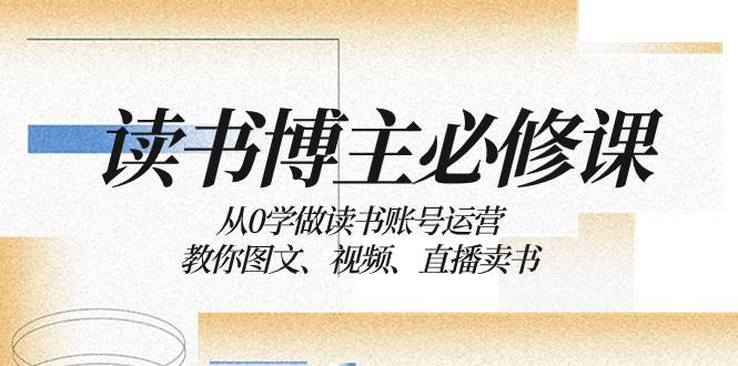读书 博主 必修课：从0学做读书账号运营：教你图文、视频、直播卖书-源创智汇网