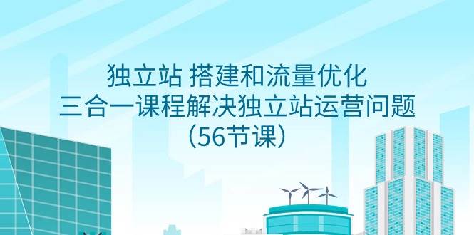 独立站 搭建和流量优化，三合一课程解决独立站运营问题（56节课）-源创智汇网