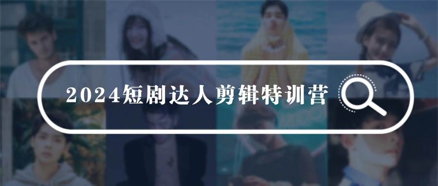 2024短剧达人剪辑特训营，适合宝爸宝妈的0基础剪辑训练营（51节课）-源创智汇网
