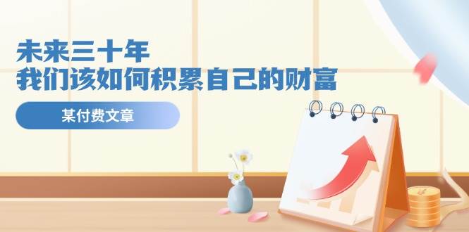 某公众号付费文《未来三十年，我们该如何积累自己的财富》-源创智汇网