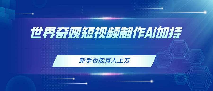 世界奇观短视频制作，AI加持，新手也能月入上万-源创智汇网