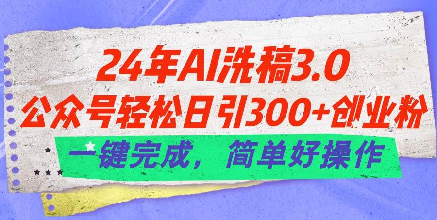 24年Ai洗稿3.0，公众号轻松日引300+创业粉，一键完成，简单好操作-源创智汇网