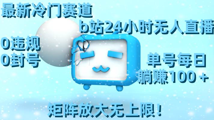 最新冷门赛道，b站24小时无人直播，0违规0封号，单号每日躺赚100＋，矩阵放大无上限！-源创智汇网