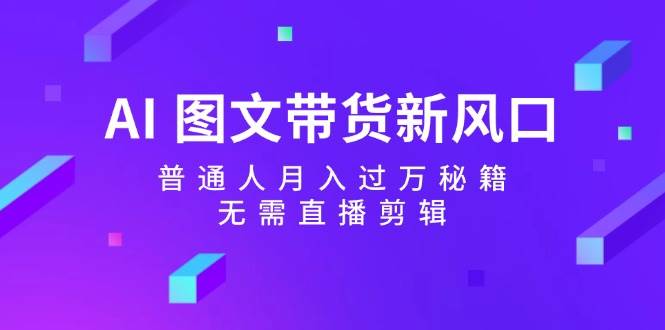 AI 图文带货新风口：普通人月入过万秘籍，无需直播剪辑-源创智汇网