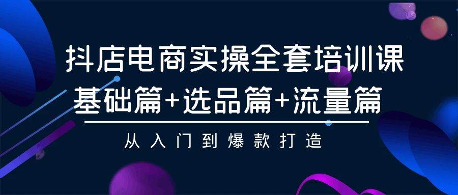 抖店电商实操全套培训课：基础篇+选品篇+流量篇，从入门到爆款打造-源创智汇网