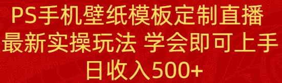 PS手机壁纸模板定制直播  最新实操玩法 学会即可上手 日收入500+-源创智汇网