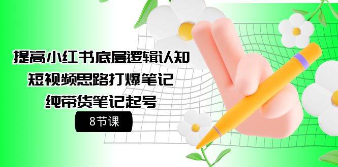 提高小红书底层逻辑认知+短视频思路打爆笔记+纯带货笔记起号（8节课）-源创智汇网