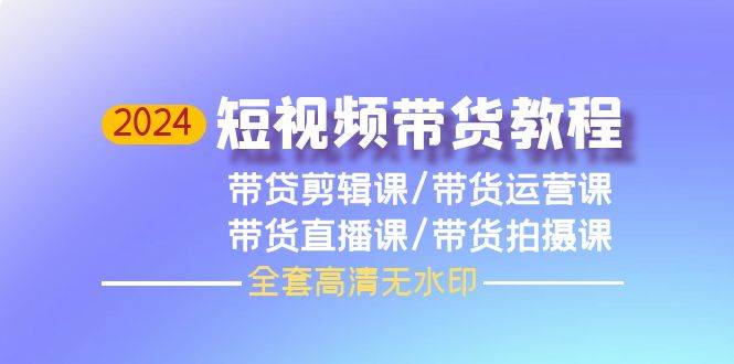 2024短视频带货教程，剪辑课+运营课+直播课+拍摄课（全套高清无水印）-源创智汇网