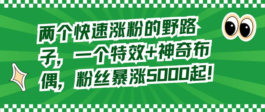 两个快速涨粉的野路子，一个特效+神奇布偶，粉丝暴涨5000起！-源创智汇网