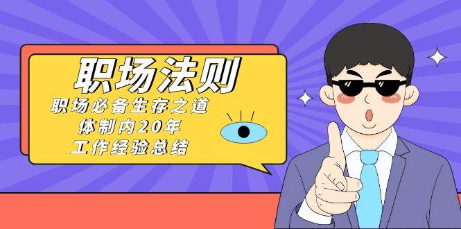 《职场法则》职场必备生存之道，体制内20年 工作经验总结（17节课）-源创智汇网