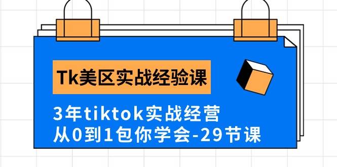 Tk美区实战经验课程分享，3年tiktok实战经营，从0到1包你学会（29节课）-源创智汇网