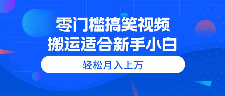 零门槛搞笑视频搬运，轻松月入上万，适合新手小白-源创智汇网