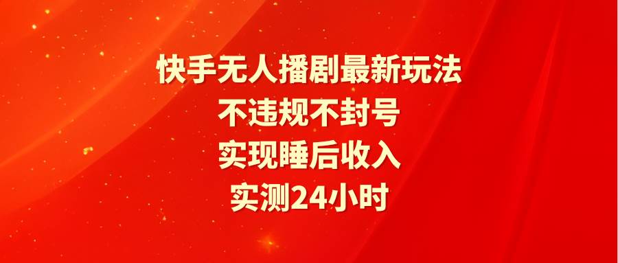 快手无人播剧最新玩法，实测24小时不违规不封号，实现睡后收入-源创智汇网