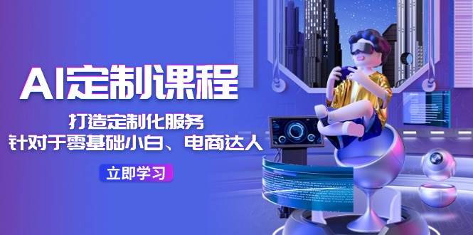 AI-定制课程，打造 定制化服务（针对于零基础小白、电商达人）36节课-源创智汇网