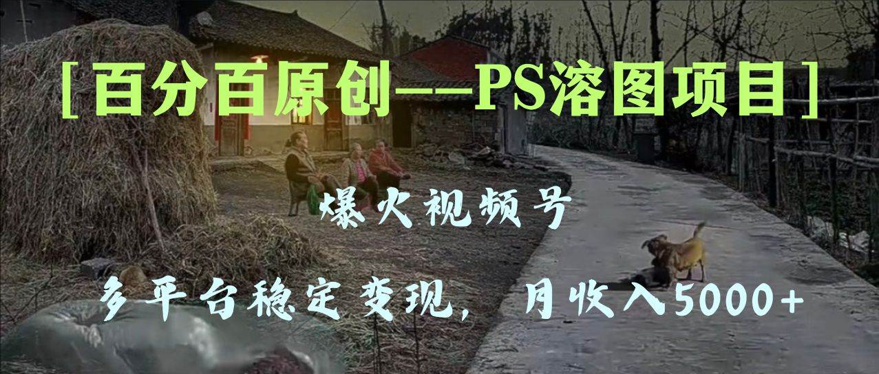 百分百原创，多平台稳定变现5000+，爆火视频号的PS溶图项目，手把手教你上手！-源创智汇网
