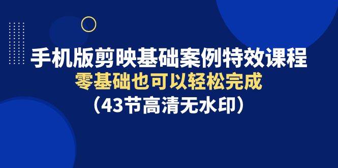 手机版剪映基础案例特效课程，零基础也可以轻松完成（43节高清无水印）-源创智汇网