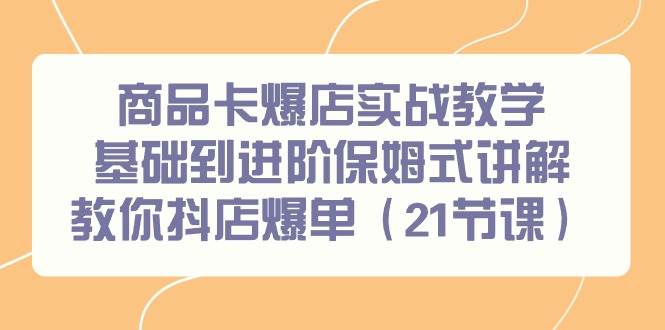 商品卡爆店实战教学，基础到进阶保姆式讲解教你抖店爆单（21节课）-源创智汇网