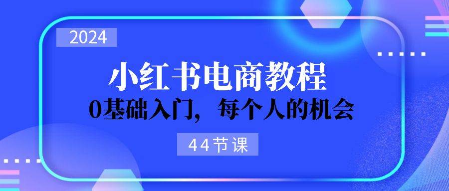 2024从0-1学习小红书电商，0基础入门，每个人的机会（44节）-源创智汇网