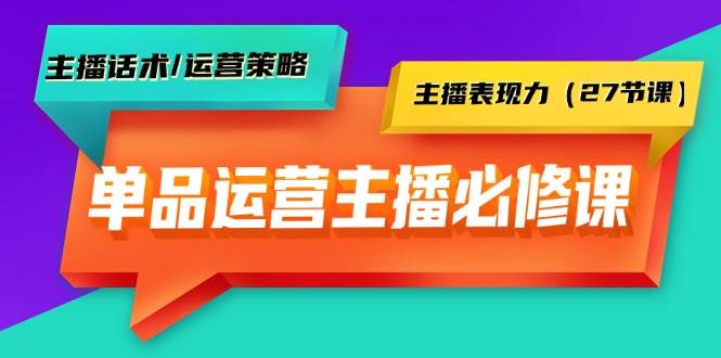 单品运营实操主播必修课：主播话术/运营策略/主播表现力（27节课）-源创智汇网