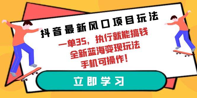 抖音最新风口项目玩法，一单35，执行就能搞钱 全新蓝海变现玩法 手机可操作-源创智汇网