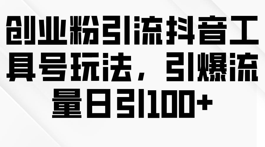 创业粉引流抖音工具号玩法，引爆流量日引100+-源创智汇网