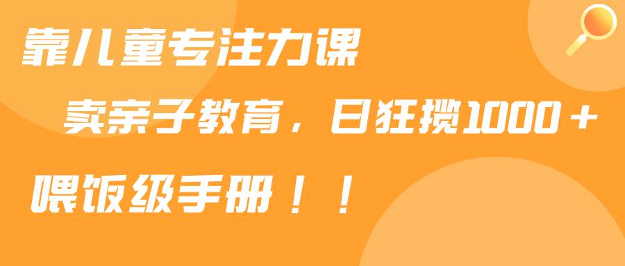 靠儿童专注力课程售卖亲子育儿课程，日暴力狂揽1000+，喂饭手册分享-源创智汇网