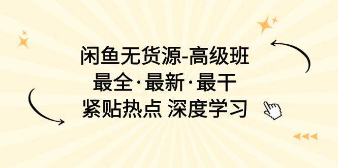 闲鱼无货源-高级班，最全·最新·最干，紧贴热点 深度学习（17节课）-源创智汇网