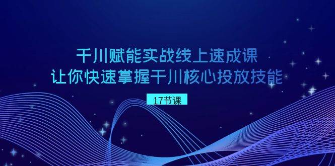 千川 赋能实战线上速成课，让你快速掌握干川核心投放技能-源创智汇网
