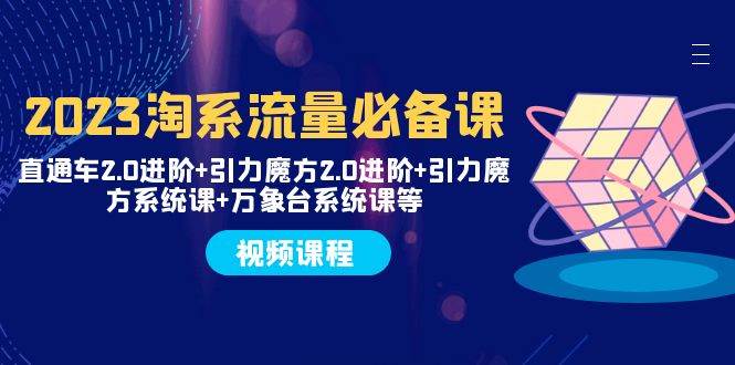 2023淘系流量必备课 直通车2.0进阶+引力魔方2.0进阶+引力魔方系统课+万象台-源创智汇网