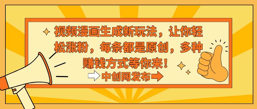 视频漫画生成新玩法，让你轻松涨粉，每条都是原创，多种赚钱方式等你来！-源创智汇网