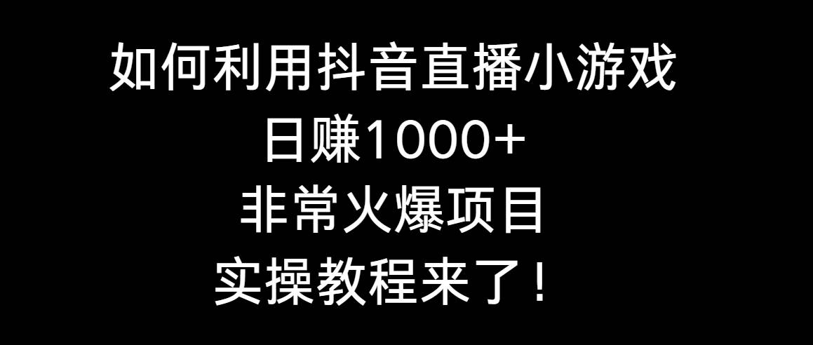 如何利用抖音直播小游戏日赚1000+，非常火爆项目，实操教程来了！-源创智汇网