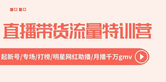 直播带货流量特训营，起新号-专场-打榜-明星网红助播 月播千万gmv（52节）-源创智汇网