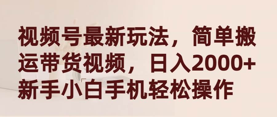 视频号最新玩法，简单搬运带货视频，日入2000+，新手小白手机轻松操作-源创智汇网