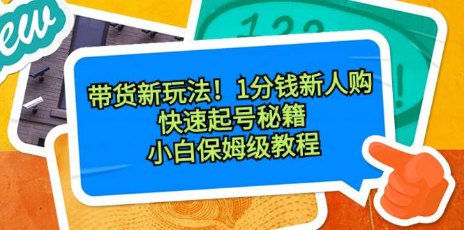 带货新玩法！1分钱新人购，快速起号秘籍！小白保姆级教程-源创智汇网