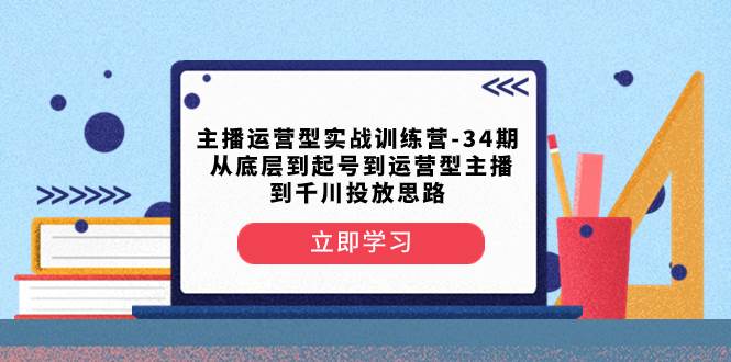主播运营型实战训练营-第34期  从底层到起号到运营型主播到千川投放思路-源创智汇网
