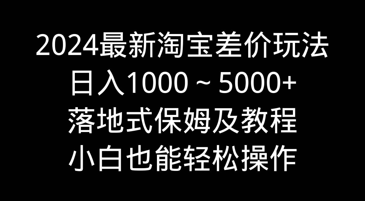 2024最新淘宝差价玩法，日入1000～5000+落地式保姆及教程 小白也能轻松操作-源创智汇网