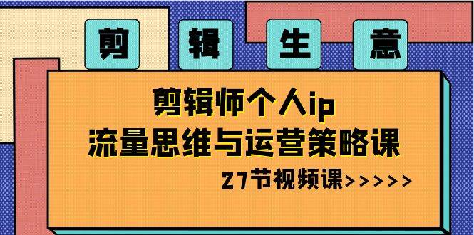 剪辑生意-剪辑师个人ip流量思维与运营策略课（27节视频课）-源创智汇网
