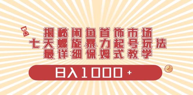 揭秘闲鱼首饰市场，七天螺旋暴力起号玩法，最详细保姆式教学，日入1000+-源创智汇网