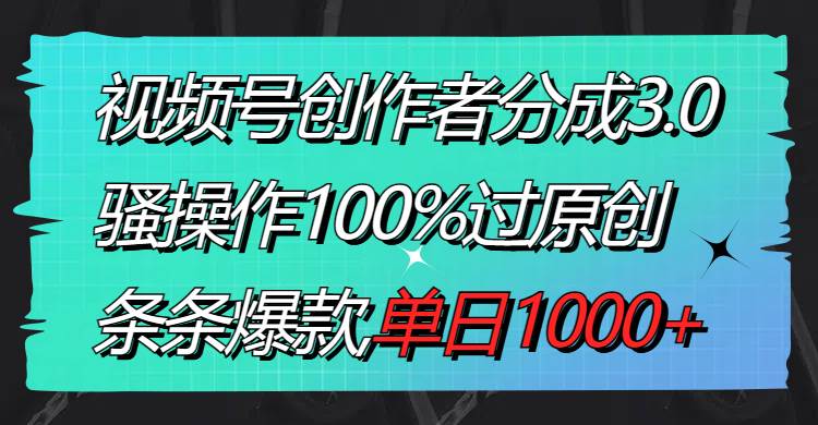 视频号创作者分成3.0玩法，骚操作100%过原创，条条爆款，单日1000+-源创智汇网