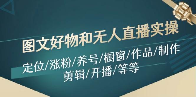 图文好物和无人直播实操：定位/涨粉/养号/橱窗/作品/制作/剪辑/开播/等等-源创智汇网