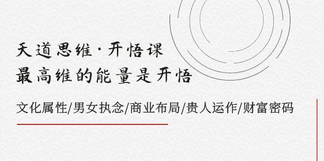 天道思维·开悟课-最高维的天道思维·开悟课-最高维的能量是开悟，文化属性/男女执念/商业布局/贵人运作/财富密码-源创智汇网