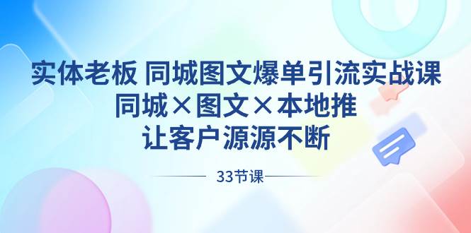 实体老板 同城图文爆单引流实战课，同城×图文×本地推，让客户源源不断-源创智汇网